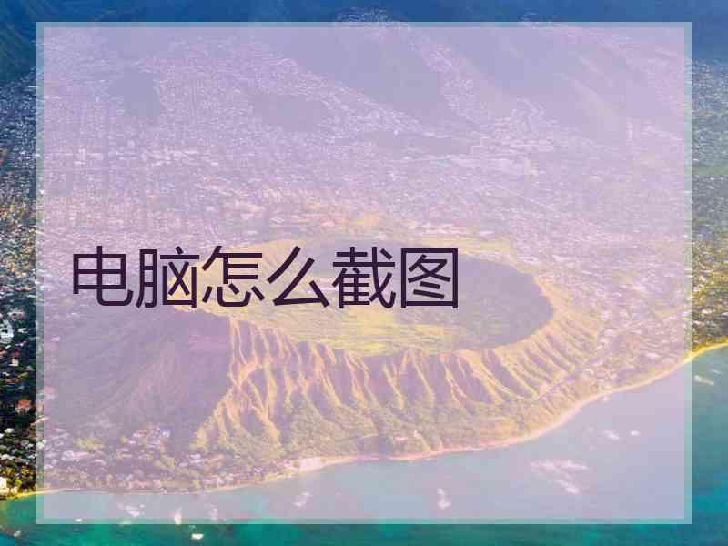 电脑怎么截图 电脑怎么截图