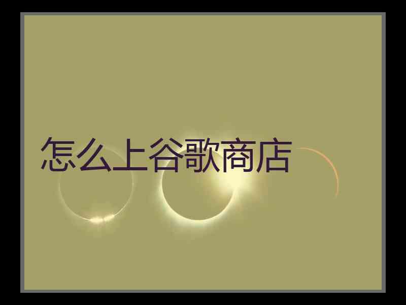 怎么上谷歌商店 怎么上谷歌商店