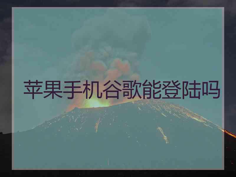 苹果手机谷歌能登陆吗 苹果手机谷歌能登陆吗