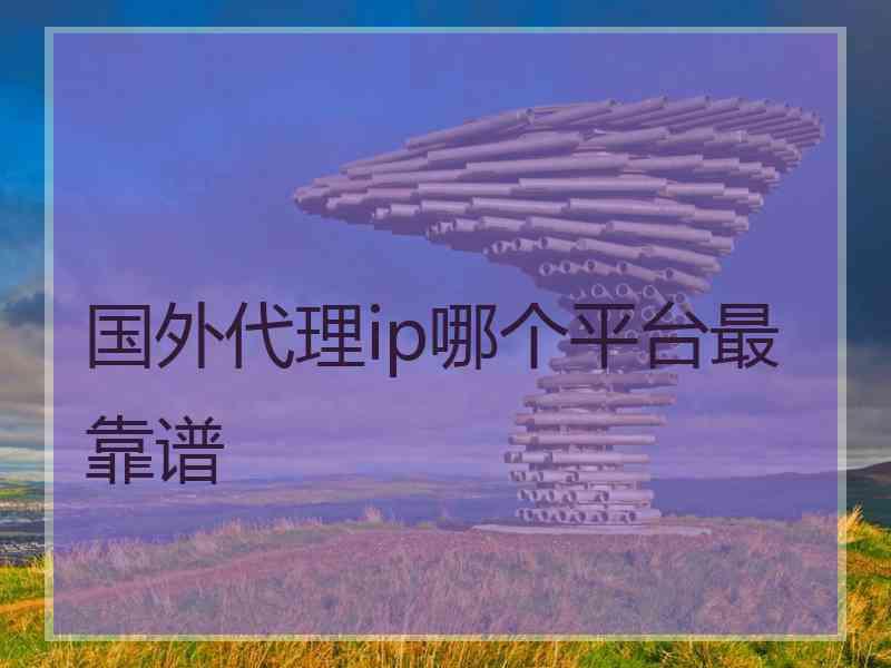 国外代理ip哪个平台最靠谱
