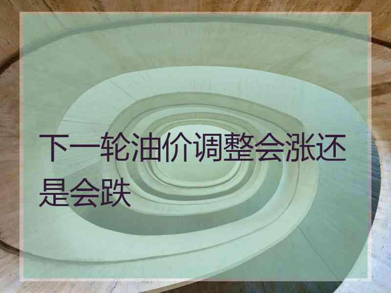 下一轮油价调整会涨还是会跌