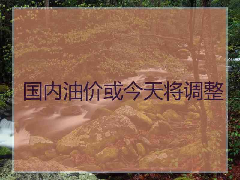 国内油价或今天将调整