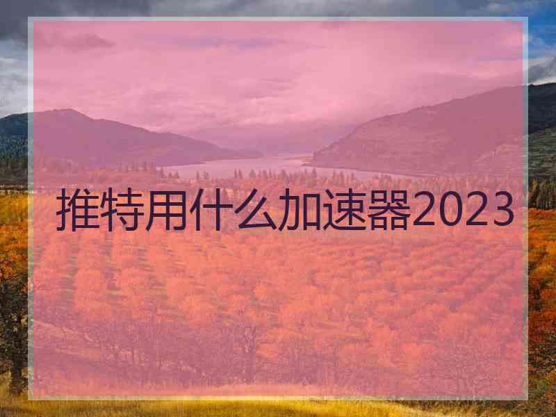 推特用什么加速器2023