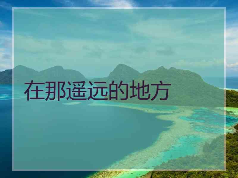 在那遥远的地方