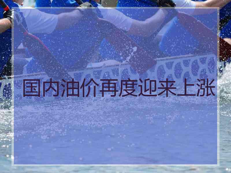 国内油价再度迎来上涨
