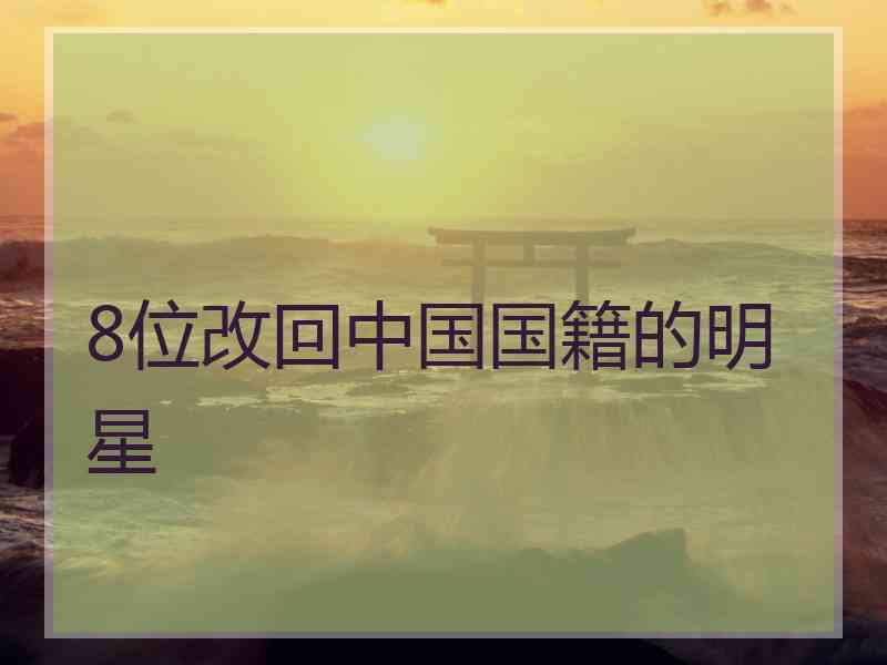 8位改回中国国籍的明星