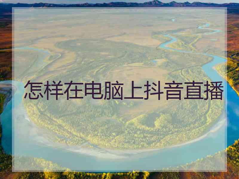 怎样在电脑上抖音直播