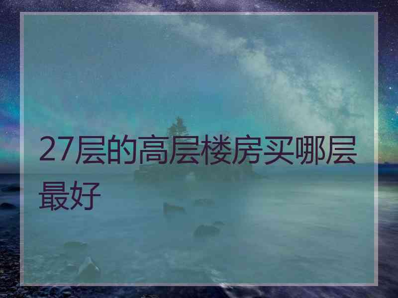 27层的高层楼房买哪层最好