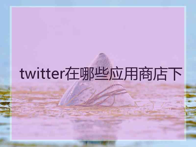 twitter在哪些应用商店下