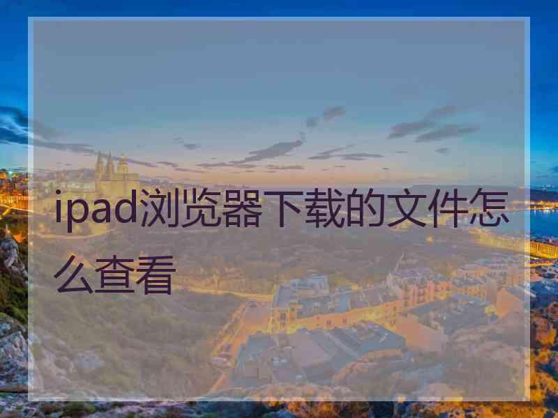 ipad浏览器下载的文件怎么查看