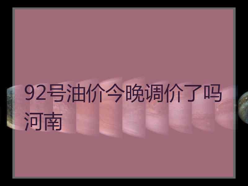 92号油价今晚调价了吗河南