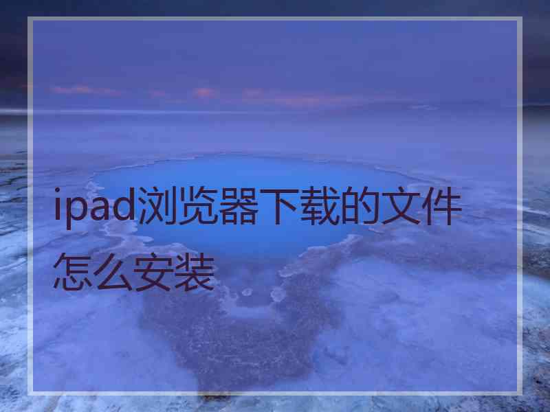 ipad浏览器下载的文件怎么安装