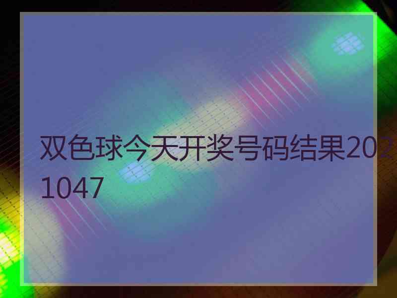 双色球今天开奖号码结果2021047
