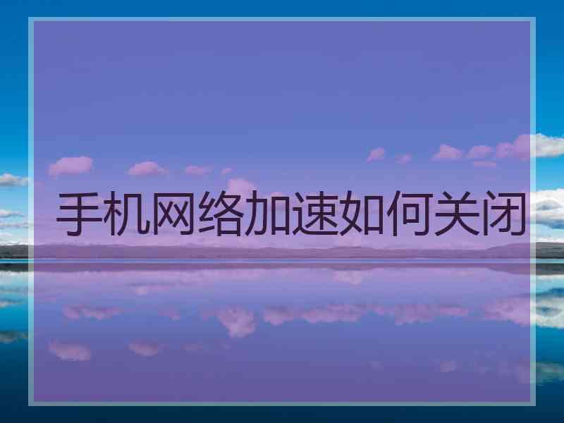 手机网络加速如何关闭