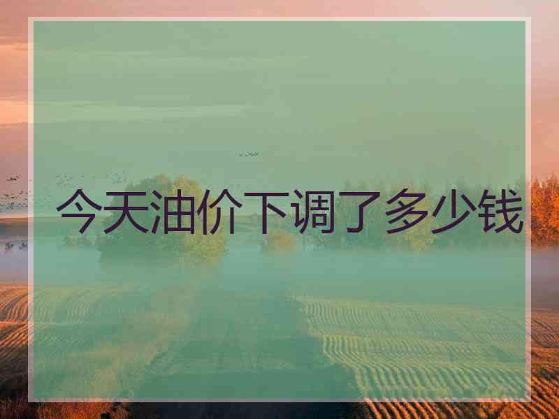 今天油价下调了多少钱