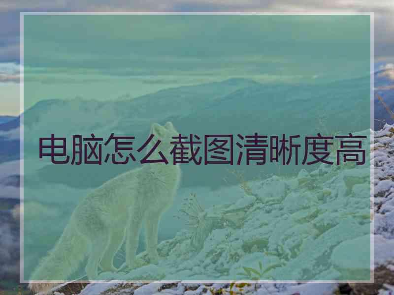 电脑怎么截图清晰度高