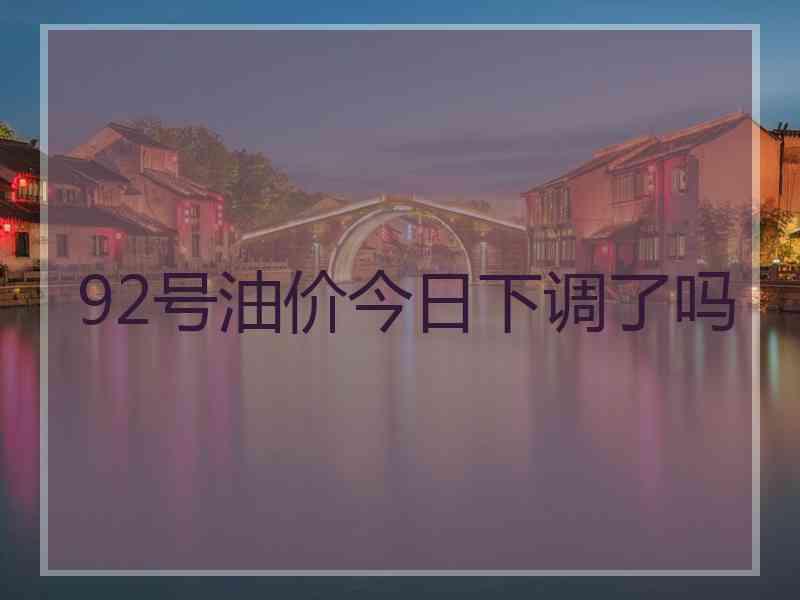 92号油价今日下调了吗