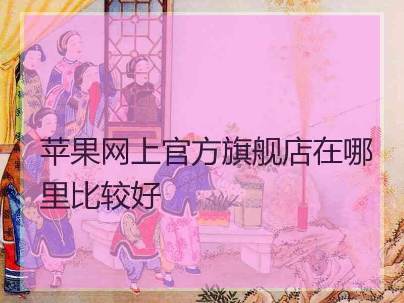 苹果网上官方旗舰店在哪里比较好
