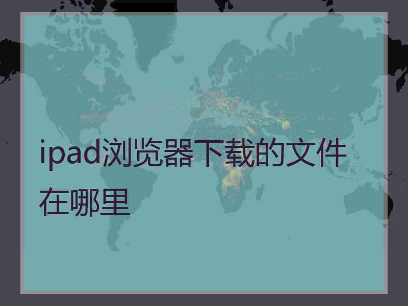 ipad浏览器下载的文件在哪里